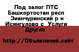 Под залог ПТС - Башкортостан респ., Зианчуринский р-н, Исянгулово с. Услуги » Другие   